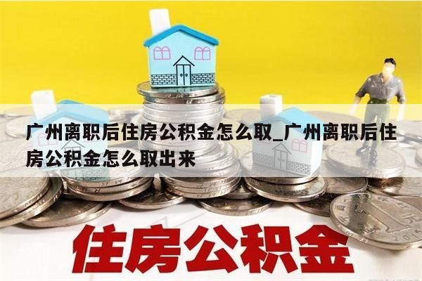 广州离职后住房公积金怎么取_广州离职后住房公积金怎么取出来