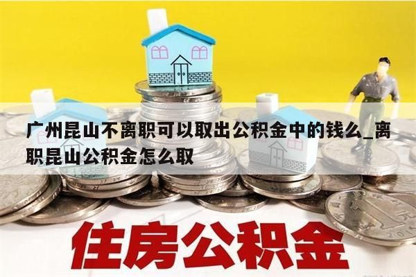 广州昆山不离职可以取出公积金中的钱么_离职昆山公积金怎么取