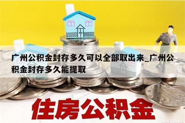 广州公积金封存多久才能取出来_2020年广州公积金封存多久可以全部取出来