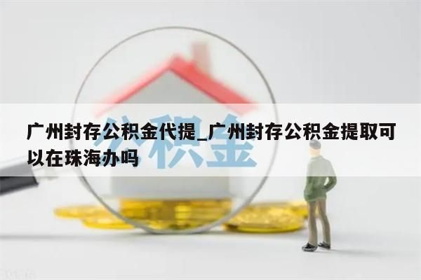 广州大额公积金取_广州公积金最大提取额