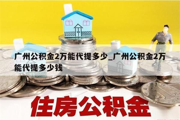 广州公积金2万能代提多少_广州公积金2万能代提多少钱