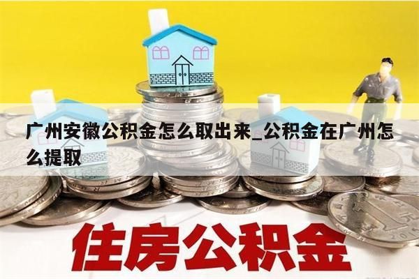 广州安徽公积金怎么取出来_公积金在广州怎么提取