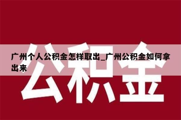 广州个人公积金怎样取出_广州公积金如何拿出来