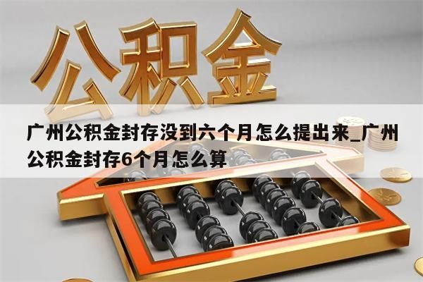 广州公积金封存没到六个月怎么提出来_广州公积金封存6个月怎么算