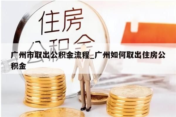 广州市取出公积金流程_广州如何取出住房公积金