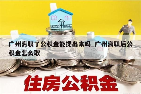 广州离职了公积金能提出来吗_广州离职后公积金怎么取