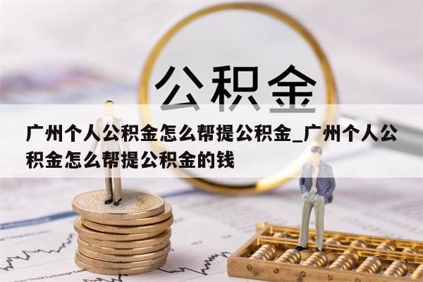 广州个人公积金怎么帮提公积金_广州个人公积金怎么帮提公积金的钱