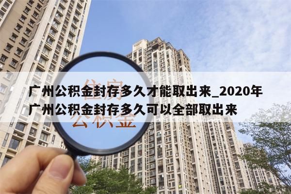 广州公积金封存多久才能取出来_2020年广州公积金封存多久可以全部取出来