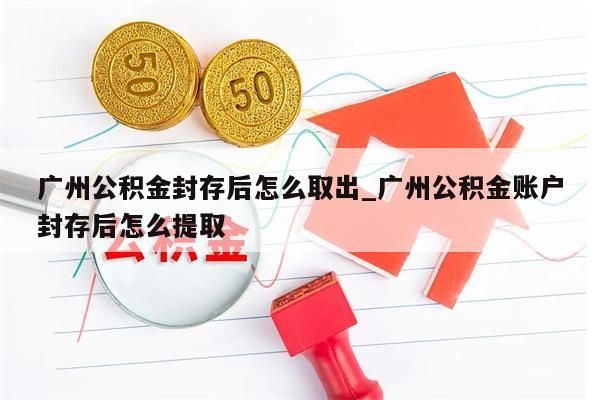 广州公积金封存后怎么取出_广州公积金账户封存后怎么提取