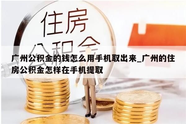 广州公积金的钱怎么用手机取出来_广州的住房公积金怎样在手机提取