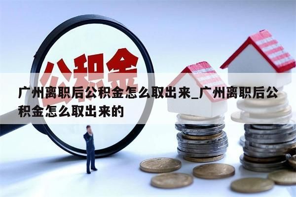 广州离职后公积金怎么取出来_广州离职后公积金怎么取出来的