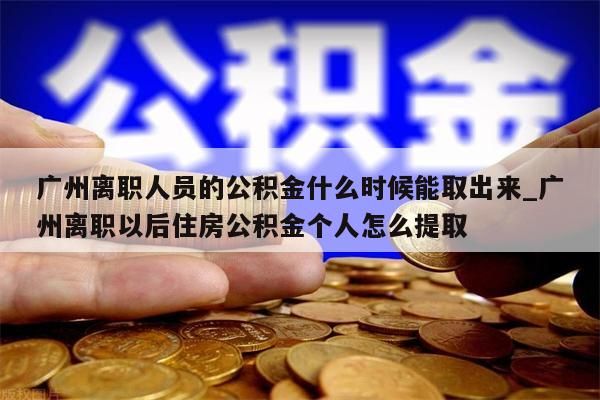 广州离职人员的公积金什么时候能取出来_广州离职以后住房公积金个人怎么提取