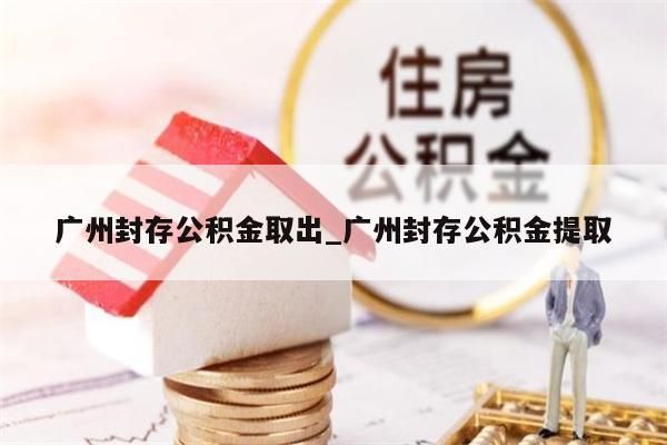 广州封存公积金取出_广州封存公积金提取