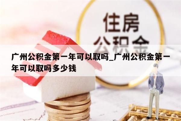 广州公积金第一年可以取吗_广州公积金第一年可以取吗多少钱