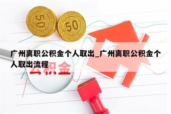 广州离职公积金个人取出_广州离职公积金个人取出流程