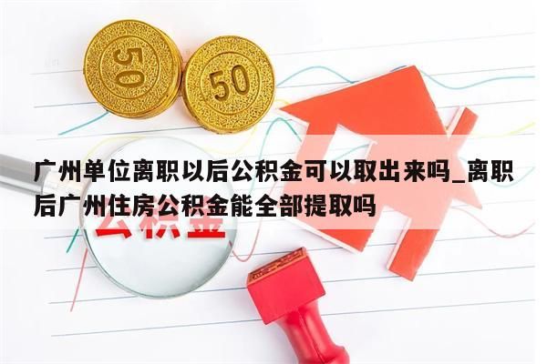 广州单位离职以后公积金可以取出来吗_离职后广州住房公积金能全部提取吗