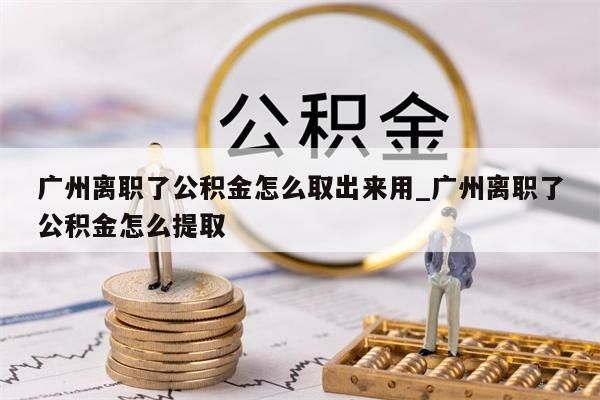 广州离职了公积金怎么取出来用_广州离职了公积金怎么提取