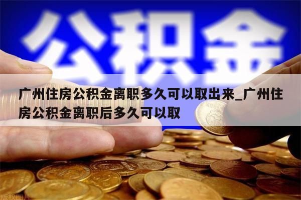 广州住房公积金离职多久可以取出来_广州住房公积金离职后多久可以取