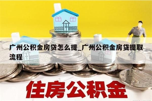 广州公积金房贷怎么提_广州公积金房贷提取流程