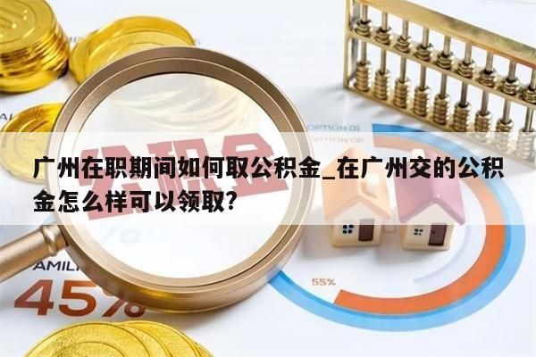 广州在职期间如何取公积金_在广州交的公积金怎么样可以领取?