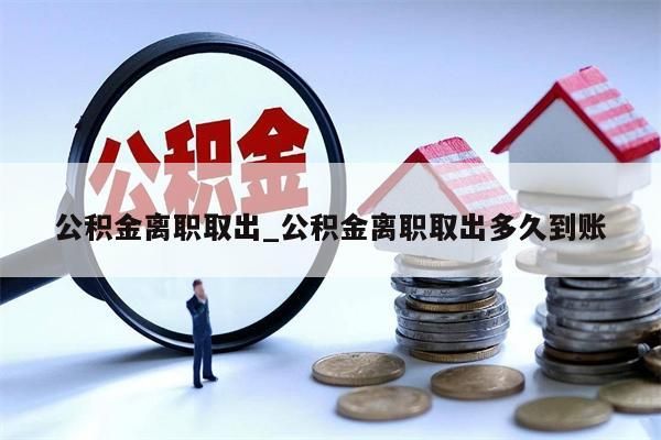 公积金离职取出_公积金离职取出多久到账